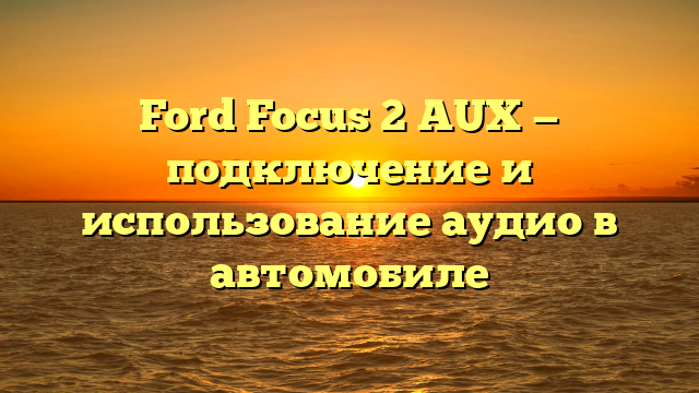 Ford Focus 2 AUX — подключение и использование аудио в автомобиле