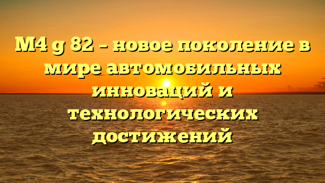 M4 g 82 – новое поколение в мире автомобильных инноваций и технологических достижений