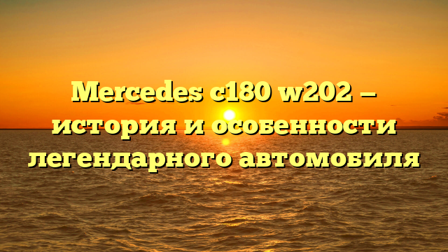 Mercedes c180 w202 — история и особенности легендарного автомобиля
