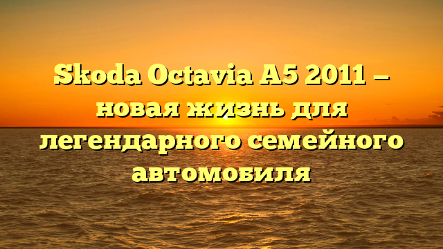 Skoda Octavia A5 2011 — новая жизнь для легендарного семейного автомобиля