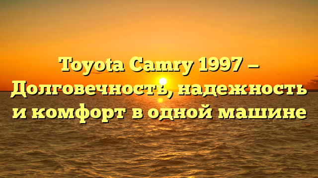 Toyota Camry 1997 — Долговечность, надежность и комфорт в одной машине